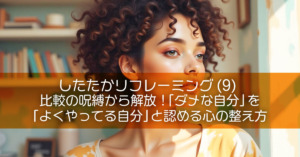 したたかリフレーミング (9) 比較の呪縛から解放！「ダメな自分」を「よくやってる自分」と認める心の整え方