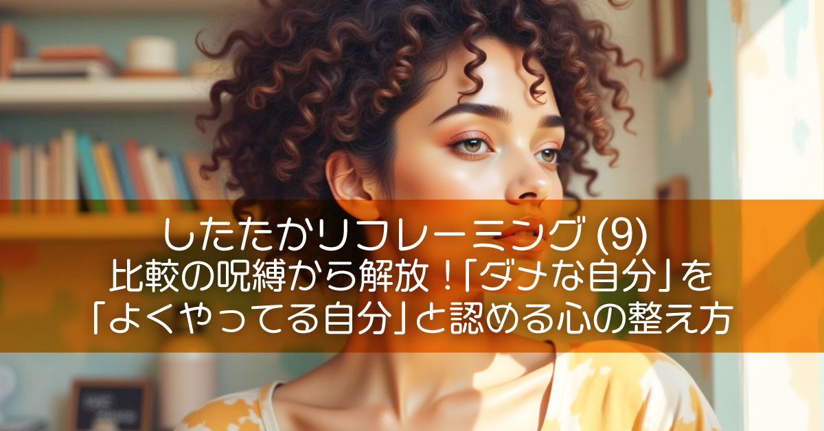 したたかリフレーミング (9) 比較の呪縛から解放！「ダメな自分」を「よくやってる自分」と認める心の整え方