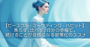 【ピースフル・マーケティング・ハビット】焦らず、比べず、自分の歩幅で。続けることが自信になる習慣化のススメ