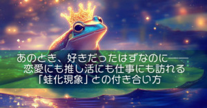 あのとき、好きだったはずなのに──恋愛にも推し活にも仕事にも訪れる「蛙化現象」との付き合い方