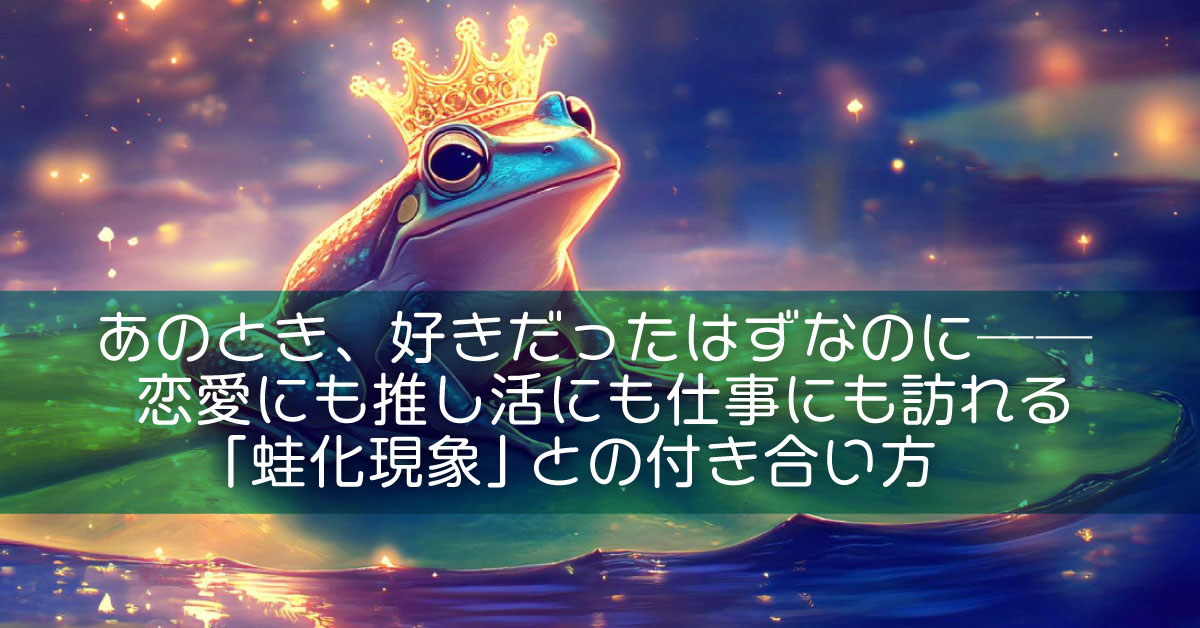 あのとき、好きだったはずなのに──恋愛にも推し活にも仕事にも訪れる「蛙化現象」との付き合い方