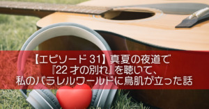 【エピソード31】真夏の夜道で『22才の別れ』を聴いて、私のパラレルワールドに鳥肌が立った話