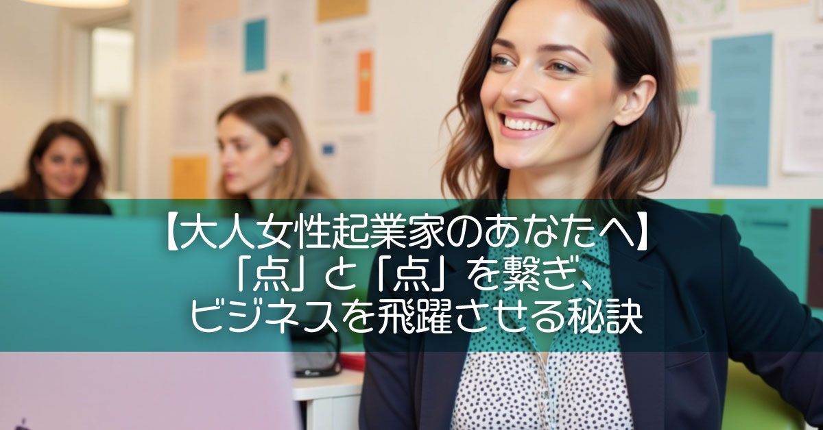 【大人女性起業家のあなたへ】「点」と「点」を繋ぎ、ビジネスを飛躍させる秘訣