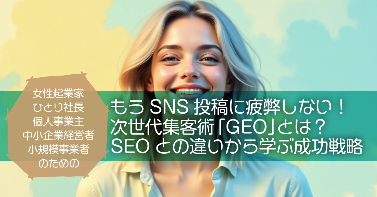 もうSNS投稿に疲弊しない！女性起業家・ひとり社長・個人事業主・中小企業経営者・小規模事業者のための次世代集客術「GEO」とは？SEOとの違いから学ぶ成功戦略