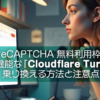 【Google reCAPTCHA 無料利用枠大幅縮小】無料で高機能な「Cloudflare Turnstile」へ乗り換える方法と注意点
