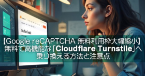 【Google reCAPTCHA 無料利用枠大幅縮小】無料で高機能な「Cloudflare Turnstile」へ乗り換える方法と注意点