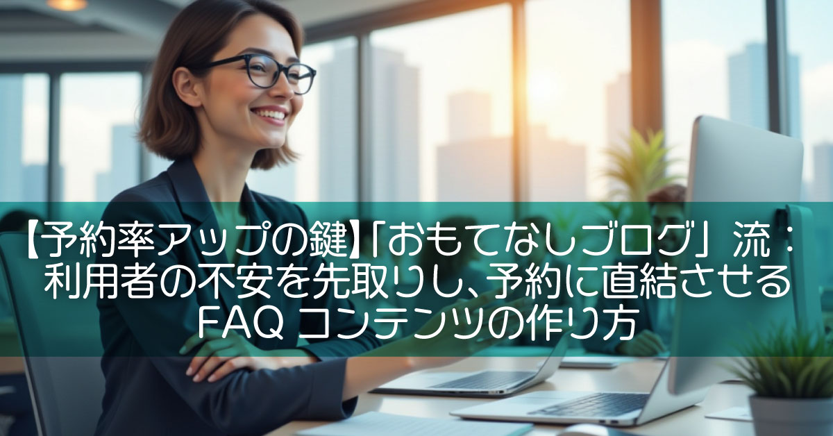 【予約率アップの鍵】「おもてなしブログ」流:利用者の不安を先取りし、予約に直結させるFAQコンテンツの作り方