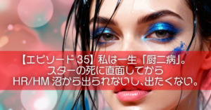 【エピソード35】私は一生「厨二病」。スターの死に直面してから「原点」HR/HM沼から出られないし、出たくない。