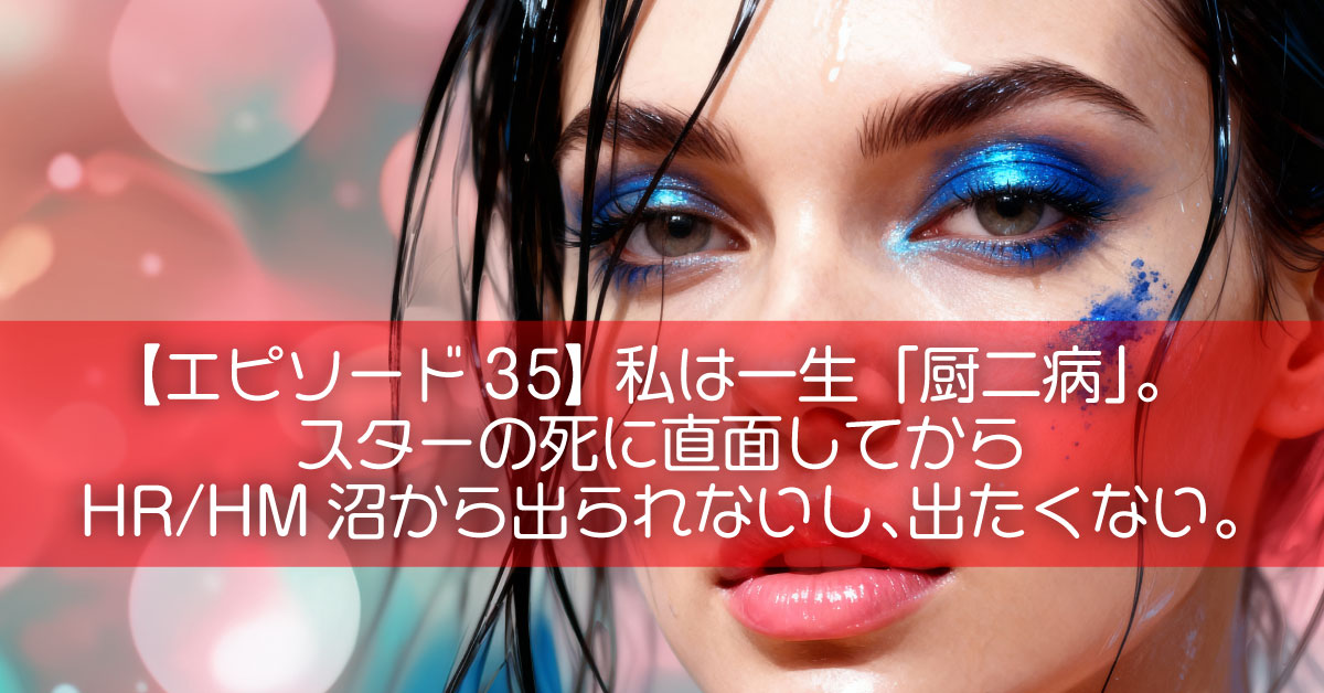 【エピソード35】私は一生「厨二病」。スターの死に直面してから「原点」HR/HM沼から出られないし、出たくない。
