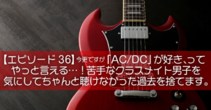 【エピソード36】今更ですが「AC/DC」が好き、ってやっと言える…！苦手なクラスメイト男子を気にしてちゃんと聴けなかった過去を捨てます。