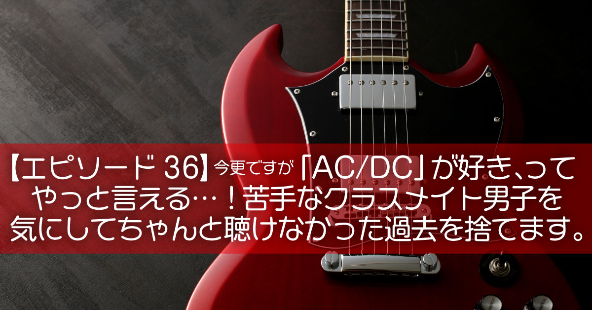 【エピソード36】今更ですが「AC/DC」が好き、ってやっと言える…！苦手なクラスメイト男子を気にしてちゃんと聴けなかった過去を捨てます。