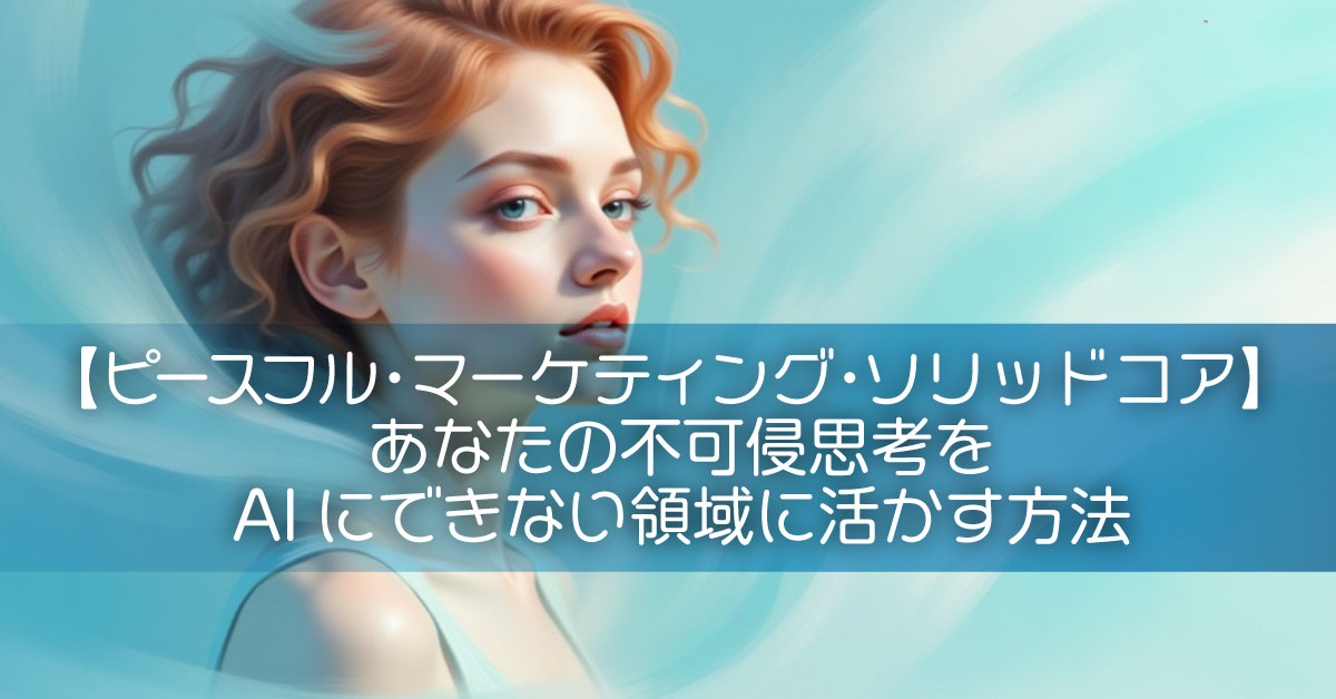 【ピースフル・マーケティング・ソリッドコア】あなたの不可侵思考をAIにできない領域に活かす方法