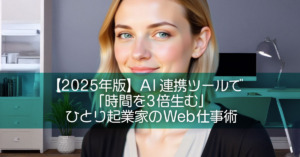 【2025年版】AI連携ツールで「時間を3倍生む」ひとり起業家のWeb仕事術
