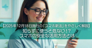 【2025年12月18日施行の「スマホ新法」をやさしく解説】知らずに使うと危ない！？スマホの安全な活用方法とは