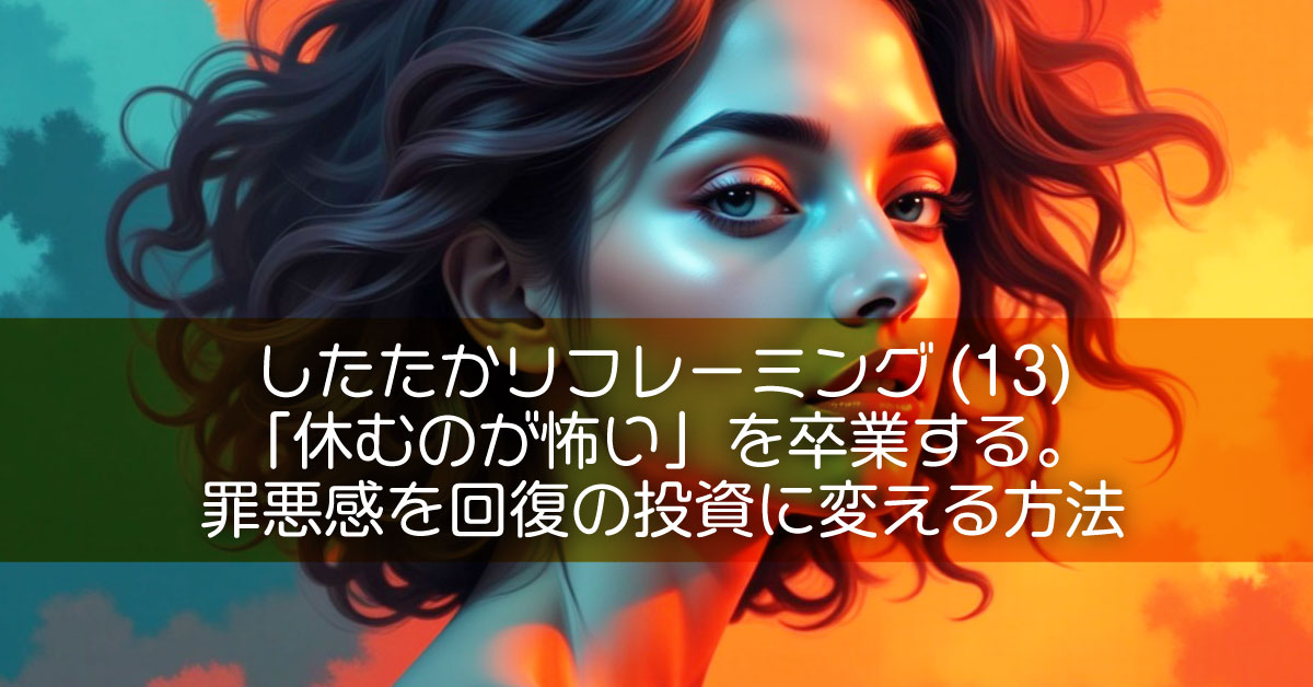 したたかリフレーミング(13)「休むのが怖い」を卒業する。罪悪感を回復の投資に変える方法