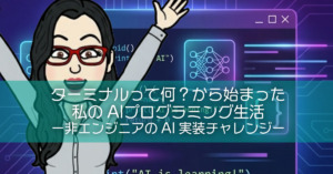 ターミナルって何?から始まった私のAIプログラミング生活